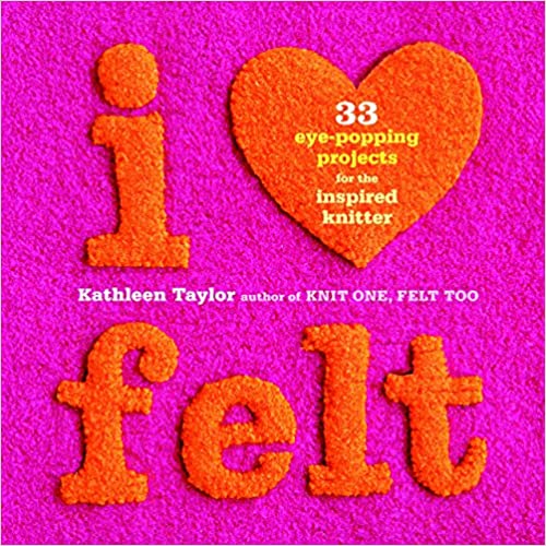 I Heart Felt: 33 Eye-Popping Projects for the Inspired Knitter, by Kathleen Taylor
